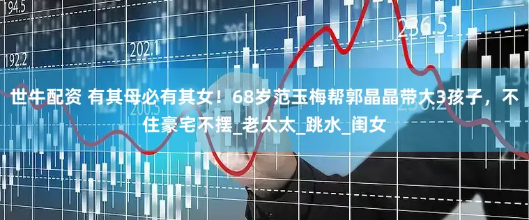 世牛配资 有其母必有其女！68岁范玉梅帮郭晶晶带大3孩子，不住豪宅不摆_老太太_跳水_闺女