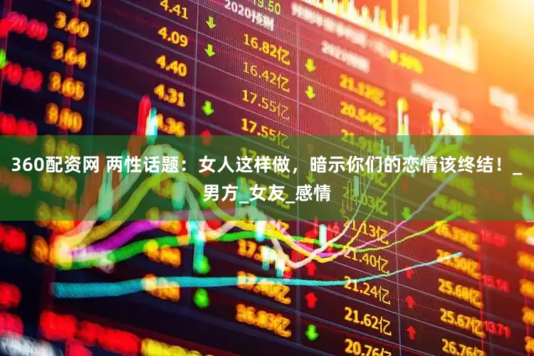 360配资网 两性话题：女人这样做，暗示你们的恋情该终结！_男方_女友_感情