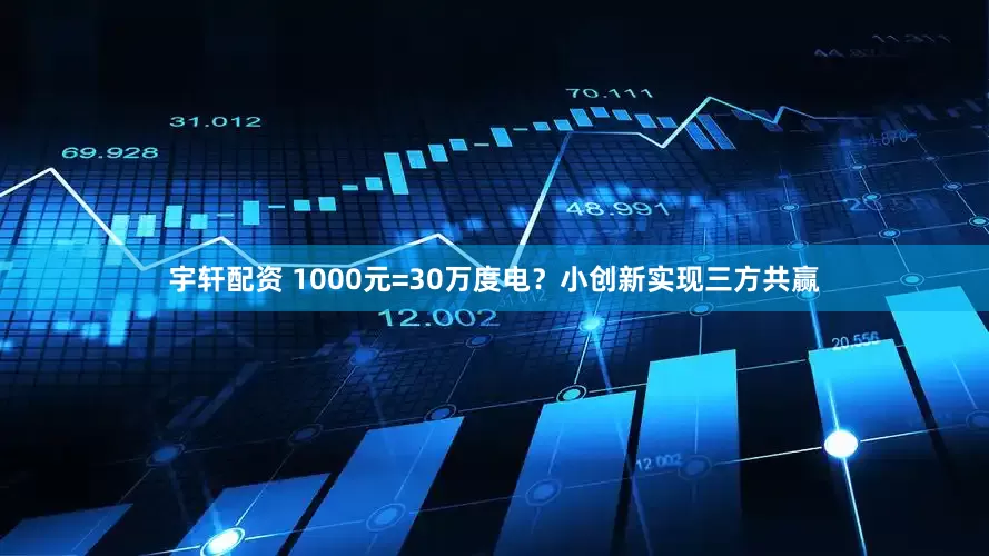 宇轩配资 1000元=30万度电？小创新实现三方共赢