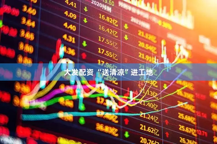 大发配资 “送清凉”进工地