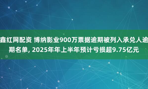 鑫红网配资 博纳影业900万票据逾期被列入承兑人逾期名单, 2025年年上半年预计亏损超9.75亿元