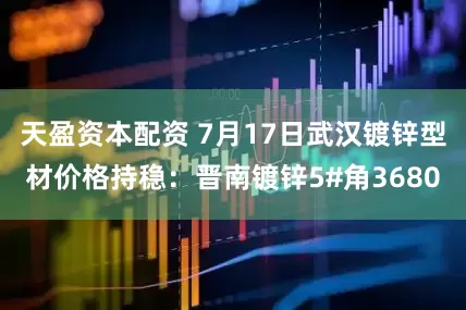 天盈资本配资 7月17日武汉镀锌型材价格持稳：晋南镀锌5#角3680