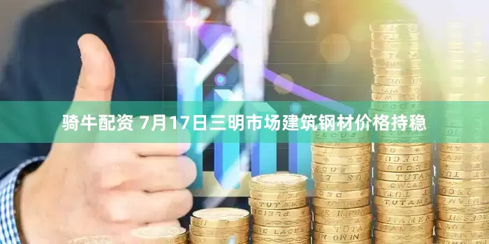 骑牛配资 7月17日三明市场建筑钢材价格持稳