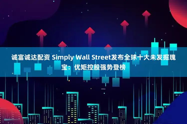 诚富诚达配资 Simply Wall Street发布全球十大未发掘瑰宝：优矩控股强势登榜