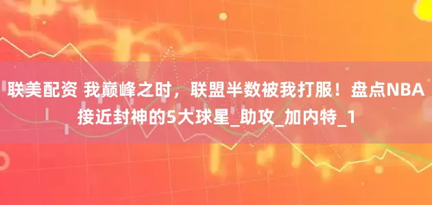 联美配资 我巅峰之时，联盟半数被我打服！盘点NBA接近封神的5大球星_助攻_加内特_1