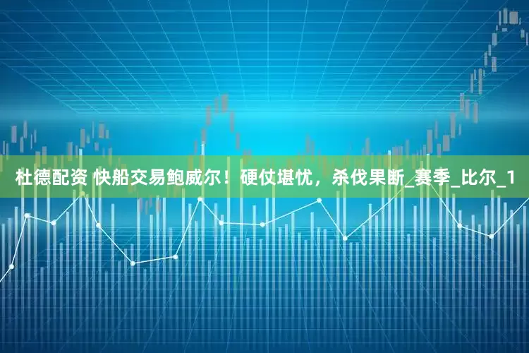 杜德配资 快船交易鲍威尔！硬仗堪忧，杀伐果断_赛季_比尔_1