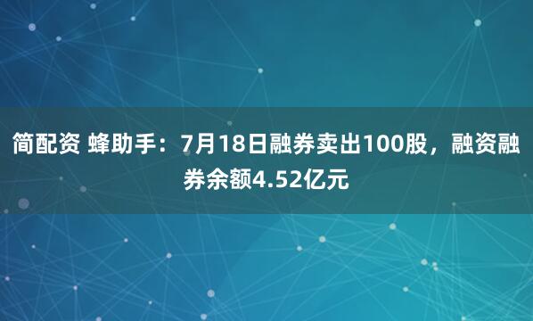 简配资 蜂助手：7月18日融券卖出100股，融资融券余额4.52亿元