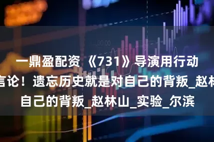 一鼎盈配资 《731》导演用行动反击石井家属言论！遗忘历史就是对自己的背叛_赵林山_实验_尔滨