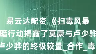 易云达配资 《扫毒风暴》苗伦的黑暗行动揭露了莫康与卢少骅的终极较量_合作_毒品_权力