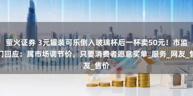 萤火证券 3元罐装可乐倒入玻璃杯后一杯卖50元！市监部门回应：属市场调节价，只要消费者愿意买单_服务_网友_售价