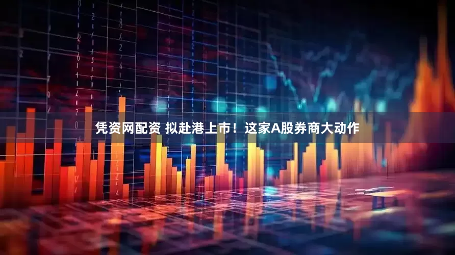凭资网配资 拟赴港上市！这家A股券商大动作