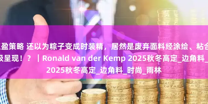 互盈策略 还以为粽子变成时装精，居然是废弃面料经涂绘、粘合、刺绣的顶级呈现！？｜Ronald van der Kemp 2025秋冬高定_边角料_时尚_雨林