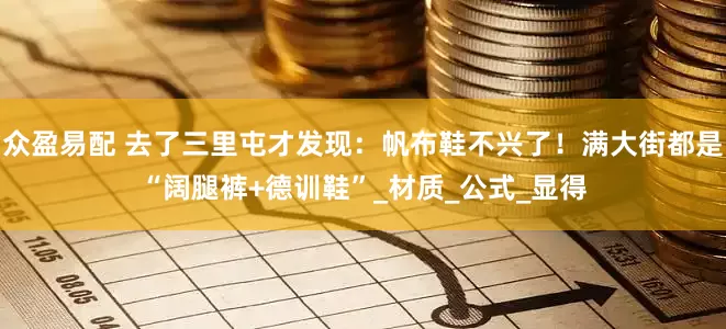众盈易配 去了三里屯才发现：帆布鞋不兴了！满大街都是“阔腿裤+德训鞋”_材质_公式_显得