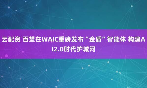 云配资 百望在WAIC重磅发布“金盾”智能体 构建AI2.0时代护城河