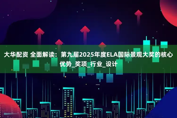 大华配资 全面解读：第九届2025年度ELA国际景观大奖的核心优势_奖项_行业_设计