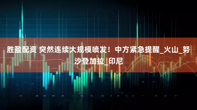 胜盈配资 突然连续大规模喷发！中方紧急提醒_火山_努沙登加拉_印尼