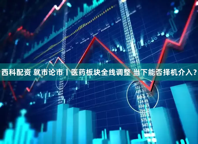 西科配资 就市论市丨医药板块全线调整 当下能否择机介入？