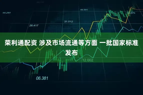 荣利通配资 涉及市场流通等方面 一批国家标准发布