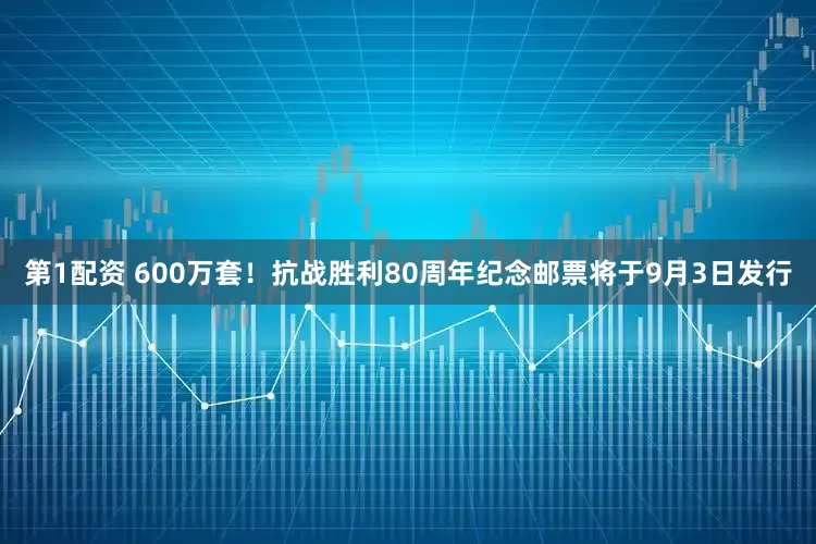 第1配资 600万套！抗战胜利80周年纪念邮票将于9月3日发行