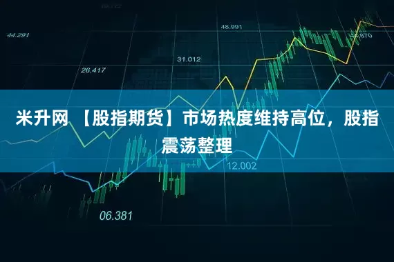 米升网 【股指期货】市场热度维持高位，股指震荡整理