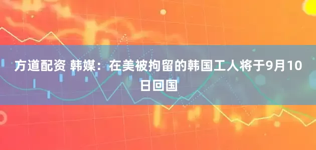 方道配资 韩媒：在美被拘留的韩国工人将于9月10日回国