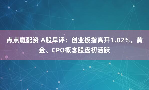 点点赢配资 A股早评：创业板指高开1.02%，黄金、CPO概念股盘初活跃