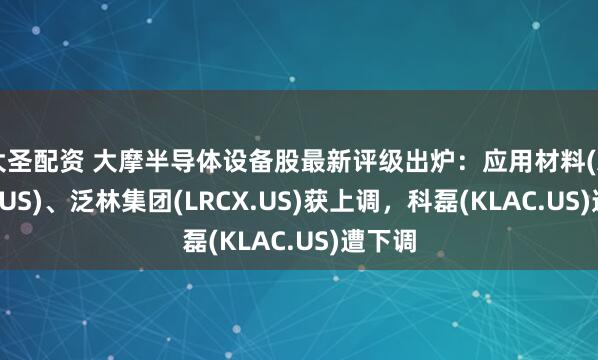 大圣配资 大摩半导体设备股最新评级出炉：应用材料(AMAT.US)、泛林集团(LRCX.US)获上调，科磊(KLAC.US)遭下调