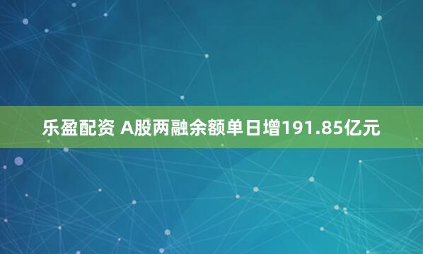 乐盈配资 A股两融余额单日增191.85亿元