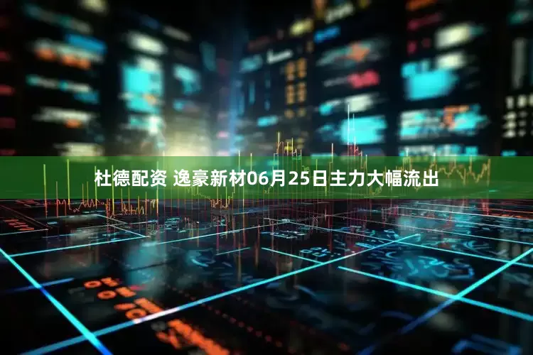杜德配资 逸豪新材06月25日主力大幅流出