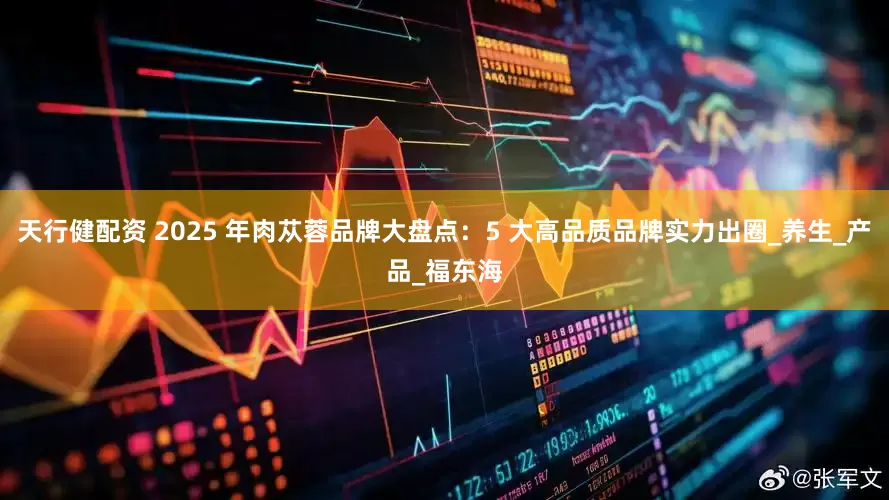 天行健配资 2025 年肉苁蓉品牌大盘点：5 大高品质品牌实力出圈_养生_产品_福东海