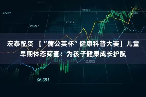 宏泰配资 【“蒲公英杯”健康科普大赛】儿童早期体态筛查：为孩子健康成长护航