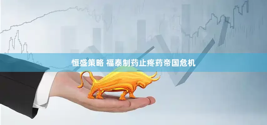 恒盛策略 福泰制药止疼药帝国危机