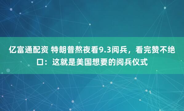 亿富通配资 特朗普熬夜看9.3阅兵，看完赞不绝口：这就是美国想要的阅兵仪式