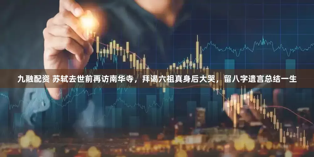九融配资 苏轼去世前再访南华寺，拜谒六祖真身后大哭，留八字遗言总结一生