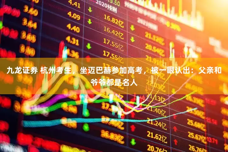 九龙证券 杭州考生，坐迈巴赫参加高考，被一眼认出：父亲和爷爷都是名人