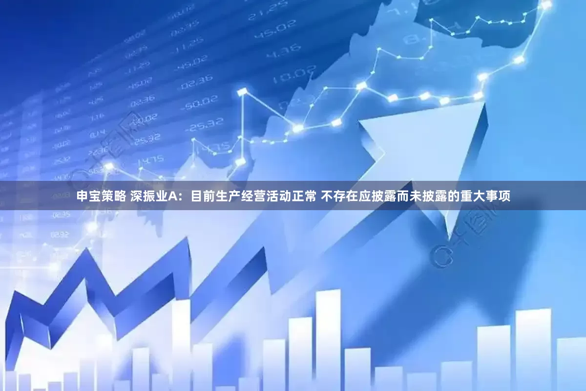 申宝策略 深振业A：目前生产经营活动正常 不存在应披露而未披露的重大事项