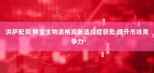 洪萨配资 特宝生物派格宾新适应症获批 提升市场竞争力