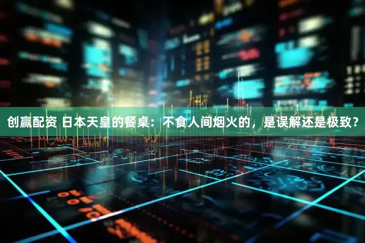 创赢配资 日本天皇的餐桌：不食人间烟火的，是误解还是极致？