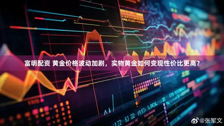 富明配资 黄金价格波动加剧，实物黄金如何变现性价比更高？