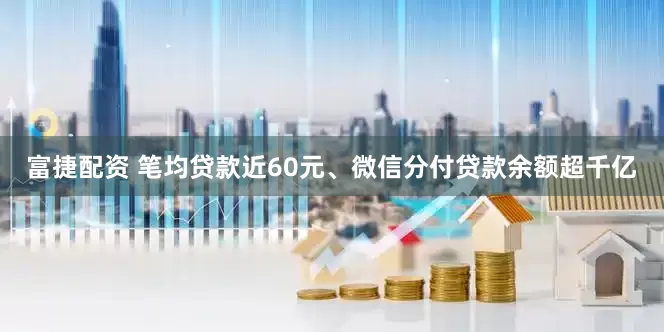 富捷配资 笔均贷款近60元、微信分付贷款余额超千亿