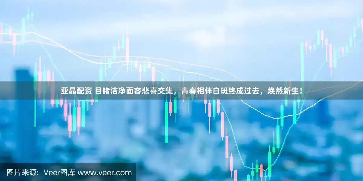 亚晶配资 目睹洁净面容悲喜交集，青春相伴白斑终成过去，焕然新生！