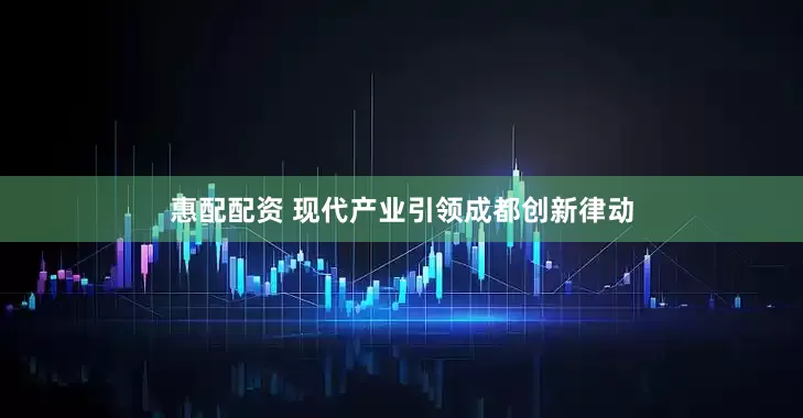 惠配配资 现代产业引领成都创新律动