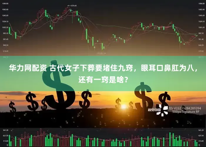 华力网配资 古代女子下葬要堵住九窍，眼耳口鼻肛为八，还有一窍是啥？