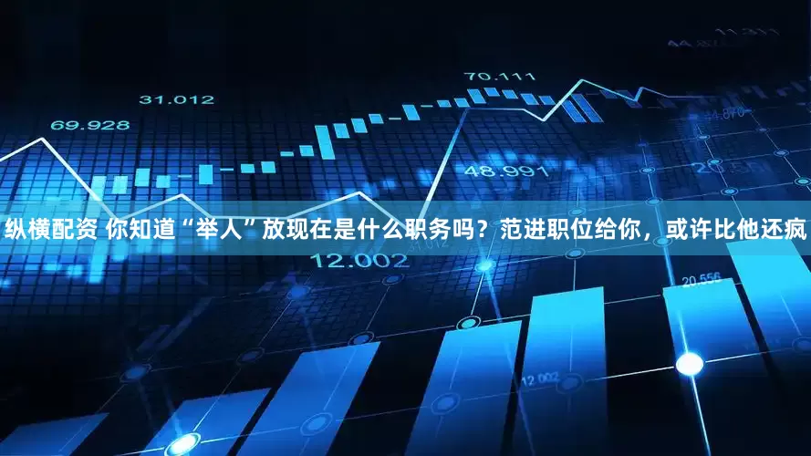 纵横配资 你知道“举人”放现在是什么职务吗？范进职位给你，或许比他还疯