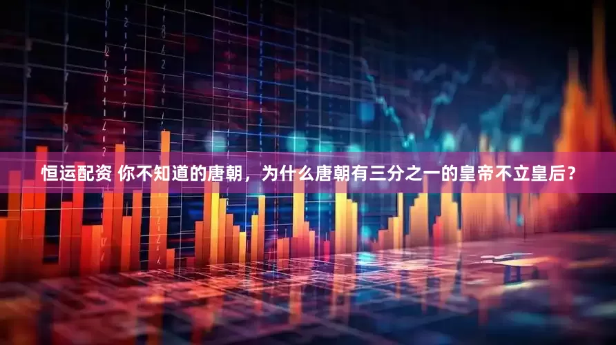 恒运配资 你不知道的唐朝，为什么唐朝有三分之一的皇帝不立皇后？