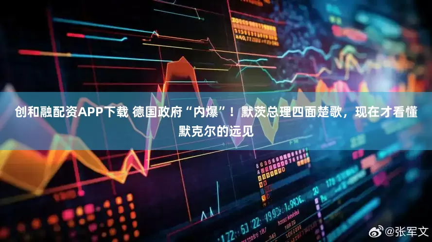 创和融配资APP下载 德国政府“内爆”！默茨总理四面楚歌，现在才看懂默克尔的远见