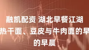 融凯配资 湖北早餐江湖：热干面、豆皮与牛肉面的早晨