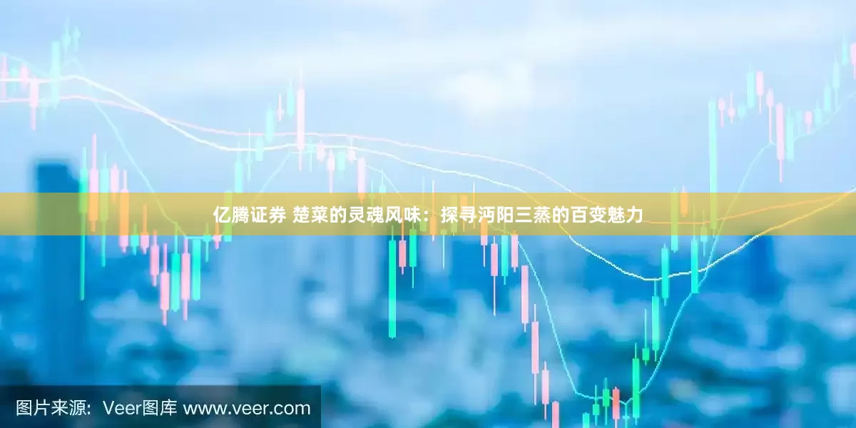 亿腾证券 楚菜的灵魂风味：探寻沔阳三蒸的百变魅力