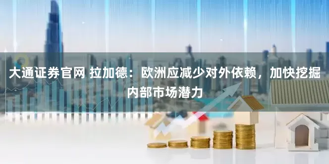 大通证券官网 拉加德：欧洲应减少对外依赖，加快挖掘内部市场潜力