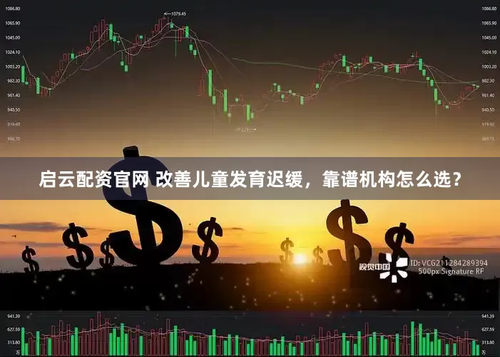 启云配资官网 改善儿童发育迟缓，靠谱机构怎么选？